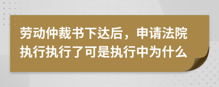 勞動仲裁書下達后，申請法院執(zhí)行執(zhí)行了可是執(zhí)行中為什么