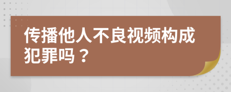 傳播他人不良視頻構(gòu)成犯罪嗎?