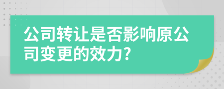 公司轉(zhuǎn)讓是否影響原公司變更的效力?