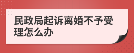民政局起訴離婚不予受理怎么辦