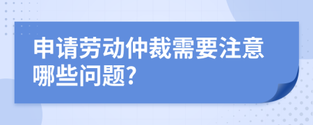 申請(qǐng)勞動(dòng)仲裁需要注意哪些問(wèn)題?