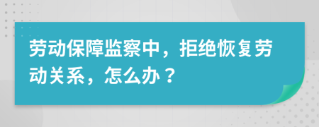 勞動保障監(jiān)察中，拒絕恢復勞動關系，怎么辦？