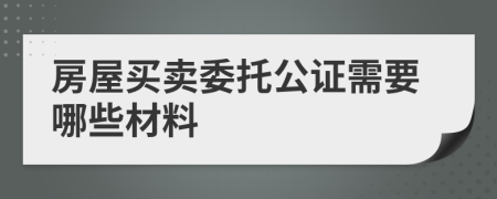 房屋買(mǎi)賣(mài)委托公證需要哪些材料