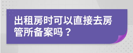 出租房時(shí)可以直接去房管所備案嗎？