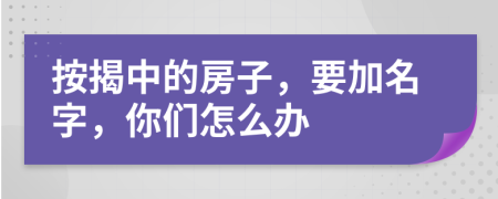 按揭中的房子，要加名字，你們怎么辦