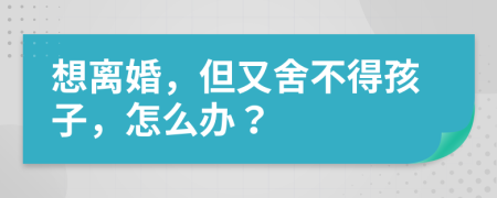 想離婚，但又舍不得孩子，怎么辦？