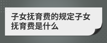 子女撫育費的規(guī)定子女撫育費是什么