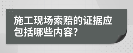 施工現(xiàn)場索賠的證據(jù)應(yīng)包括哪些內(nèi)容?