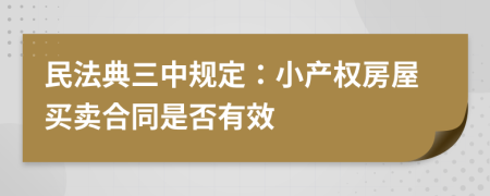 民法典三中規(guī)定：小產(chǎn)權(quán)房屋買賣合同是否有效