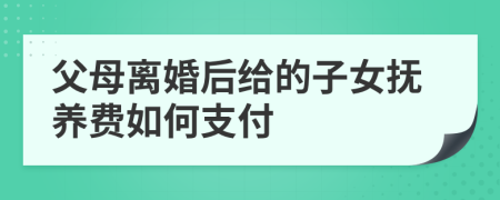 父母離婚后給的子女撫養(yǎng)費(fèi)如何支付