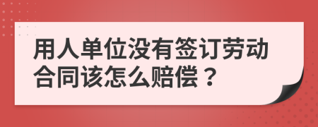 用人單位沒(méi)有簽訂勞動(dòng)合同該怎么賠償？