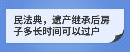 民法典，遺產(chǎn)繼承后房子多長時(shí)間可以過戶