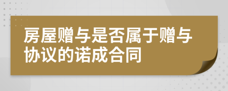 房屋贈(zèng)與是否屬于贈(zèng)與協(xié)議的諾成合同
