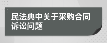 民法典中關(guān)于采購合同訴訟問題
