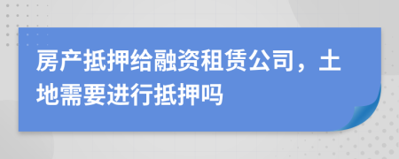 房產(chǎn)抵押給融資租賃公司，土地需要進行抵押嗎