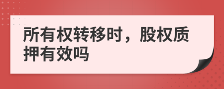 所有權(quán)轉(zhuǎn)移時(shí)，股權(quán)質(zhì)押有效嗎