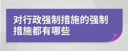 對(duì)行政強(qiáng)制措施的強(qiáng)制措施都有哪些