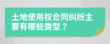土地使用權(quán)合同糾紛主要有哪些類型？