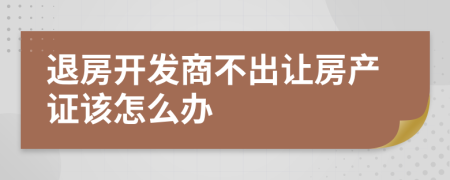 退房開發(fā)商不出讓房產(chǎn)證該怎么辦