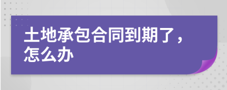 土地承包合同到期了,怎么辦