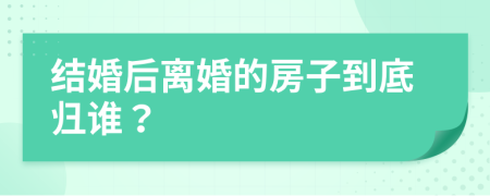 結(jié)婚后離婚的房子到底歸誰？