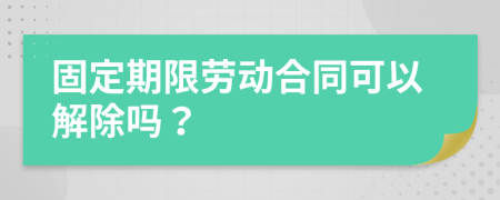 固定期限勞動(dòng)合同可以解除嗎？