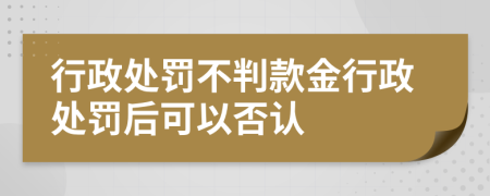 行政處罰不判款金行政處罰后可以否認(rèn)
