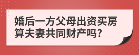 婚后一方父母出資買(mǎi)房算夫妻共同財(cái)產(chǎn)嗎?