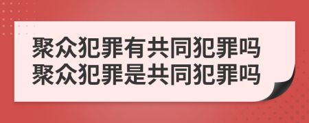 聚眾犯罪有共同犯罪嗎聚眾犯罪是共同犯罪嗎