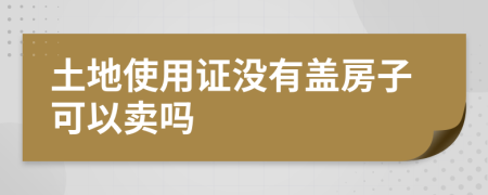 土地使用證沒(méi)有蓋房子可以賣(mài)嗎