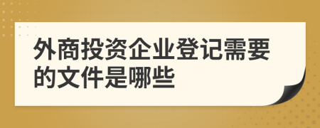 外商投資企業(yè)登記需要的文件是哪些