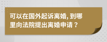 可以在國外起訴離婚, 到哪里向法院提出離婚申請？