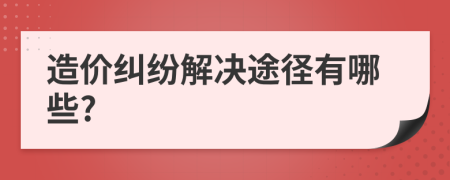 造價糾紛解決途徑有哪些?