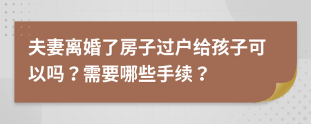 夫妻離婚了房子過戶給孩子可以嗎？需要哪些手續(xù)？