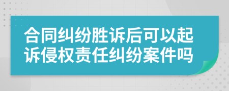 合同糾紛勝訴后可以起訴侵權(quán)責(zé)任糾紛案件嗎