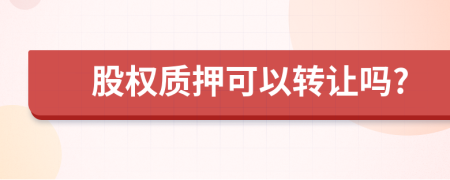 股權質押可以轉讓嗎?