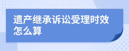 遺產(chǎn)繼承訴訟受理時(shí)效怎么算