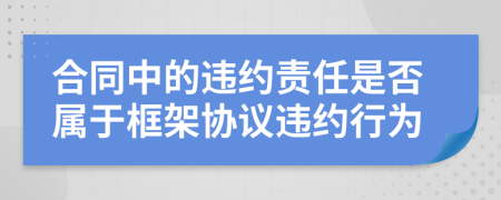 合同中的違約責(zé)任是否屬于框架協(xié)議違約行為