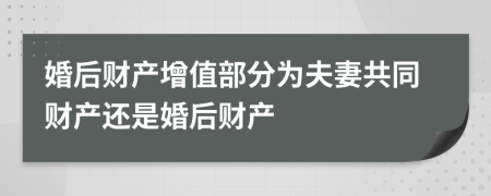 婚后財(cái)產(chǎn)增值部分為夫妻共同財(cái)產(chǎn)還是婚后財(cái)產(chǎn)