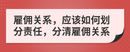 雇傭關(guān)系，應(yīng)該如何劃分責(zé)任，分清雇傭關(guān)系
