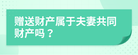 贈(zèng)送財(cái)產(chǎn)屬于夫妻共同財(cái)產(chǎn)嗎？