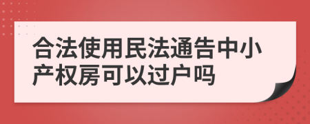 合法使用民法通告中小產(chǎn)權(quán)房可以過戶嗎
