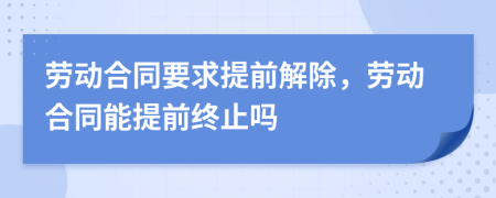 勞動合同要求提前解除，勞動合同能提前終止嗎