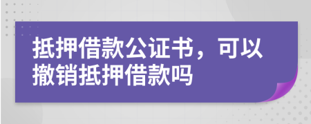 抵押借款公證書，可以撤銷抵押借款嗎