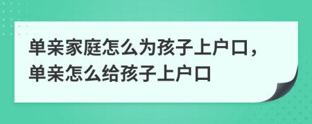 單親家庭怎么為孩子上戶口，單親怎么給孩子上戶口