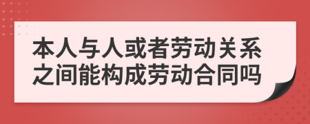 本人與人或者勞動(dòng)關(guān)系之間能構(gòu)成勞動(dòng)合同嗎