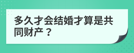 多久才會(huì)結(jié)婚才算是共同財(cái)產(chǎn)？