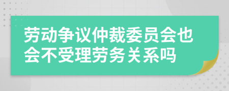 勞動爭議仲裁委員會也會不受理勞務(wù)關(guān)系嗎