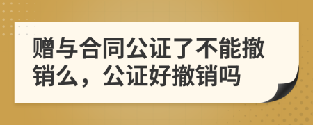 贈(zèng)與合同公證了不能撤銷么，公證好撤銷嗎