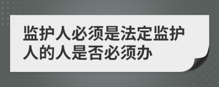 監(jiān)護(hù)人必須是法定監(jiān)護(hù)人的人是否必須辦